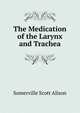 The Medication of the Larynx and Trachea, Somerville Scott Alison 