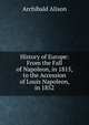 History of Europe: From the Fall of Napoleon, in 1815, to the Accession of Louis Napoleon, in 1852, Alison, Archibald Sir 