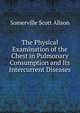 The Physical Examination of the Chest in Pulmonary Consumption and Its Intercurrent Diseases, Somerville Scott Alison 