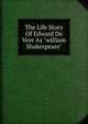 The Life Story Of Edward De Vere As "william Shakespeare", 