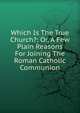 Which Is The True Church?: Or, A Few Plain Reasons For Joining The Roman Catholic Communion, 