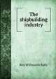 The shipbuilding industry, Roy Willmarth Kelly 
