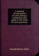 A method of instruction in Latin, being a companion and guide in the study of Latin grammar;, Joseph Henry Allen 