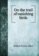 On the trail of vanishing birds, Robert Porter Allen 