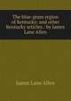 The blue-grass region of Kentucky: and other Kentucky articles / by James Lane Allen, James Lane Allen 