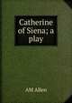 Catherine of Siena; a play, AM Allen 