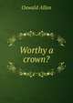 Worthy a crown?, Oswald Allan 