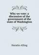 Why we vote: a discussion of the government of the state of Washington, Horatio Alling 