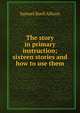 The story in primary instruction; sixteen stories and how to use them, Samuel Buell Allison 