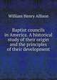 Baptist councils in America. A historical study of their origin and the principles of their development, William Henry Allison 
