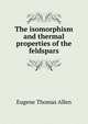 The isomorphism and thermal properties of the feldspars, Eugene Thomas Allen 