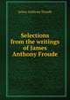 Selections from the writings of James Anthony Froude, James Anthony Froude 