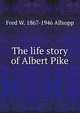 The life story of Albert Pike, Fred W. 1867-1946 Allsopp 