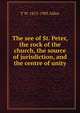 The see of St. Peter, the rock of the church, the source of jurisdiction, and the centre of unity, T W. 1813-1903 Allies 