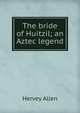 The bride of Huitzil; an Aztec legend, Hervey Allen 
