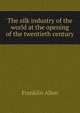 The silk industry of the world at the opening of the twentieth century, Franklin Allen 