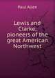Lewis and Clarke, pioneers of the great American Northwest, Paul Allen 
