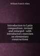 Introduction to Latin composition: revised and enlarged : with introductory exercises on elementary constructions, William Francis Allen 