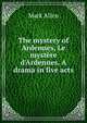 The mystery of Ardennes, Le myst?re d'Ardennes. A drama in five acts, Mark Allen 