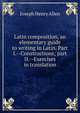 Latin composition, an elementary guide to writing in Latin. Part I.--Constructions; part II.--Exercises in translation, Joseph Henry Allen 