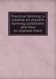 Practical farming; a treatise on present farming conditions and how to improve them, 
