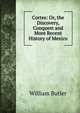 Cortes: Or, the Discovery, Conquest and More Recent History of Mexico, William Butler 