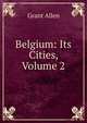 Belgium: Its Cities, Volume 2, Grant Allen 