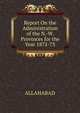 Report On the Administration of the N.-W. Provinces for the Year 1872-73, ALLAHABAD 