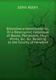 Bibliotheca Herefordiensis: Or a Descriptive Catalogue of Books, Pamphlets, Maps, Prints, &c. &c. Relating to the County of Hereford, John Allen 