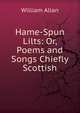 Hame-Spun Lilts: Or, Poems and Songs Chiefly Scottish, William Allan 