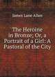 The Heroine in Bronze; Or, a Portrait of a Girl: A Pastoral of the City, James Lane Allen 