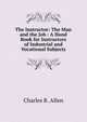 The Instructor: The Man and the Job : A Hand Book for Instructors of Industrial and Vocational Subjects, Charles R. Allen 