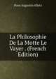 La Philosophie De La Motte Le Vayer . (French Edition), Pons Augustin Alletz 