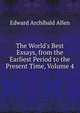 The World's Best Essays, from the Earliest Period to the Present Time, Volume 4, Edward Archibald Allen 