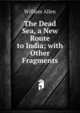 The Dead Sea, a New Route to India; with Other Fragments, Allen, William 