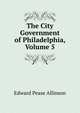The City Government of Philadelphia, Volume 5, Edward Pease Allinson 