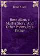 Rose Allen, a Martyr Story: And Other Poems, by a Father, Rose Allen 