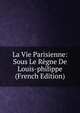 La Vie Parisienne: Sous Le Regne De Louis-philippe (French Edition), 