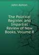The Political Register, and Impartial Review of New Books, Volume 8, John Almon 