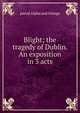 Blight; the tragedy of Dublin. An exposition in 3 acts, pseud Alpha and Omega 