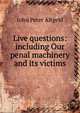 Live questions: including Our penal machinery and its victims, John Peter Altgeld 