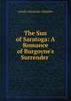 The Sun of Saratoga: A Romance of Burgoyne's Surrender ., Joseph Alexander Altsheler 