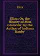 Eliza: Or, the History of Miss Granville; by the Author of 'indiana Danby'., Eliza 