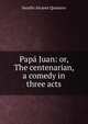 Papa Juan: or, The centenarian, a comedy in three acts, Serafin Alvarez Quintero 