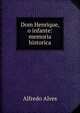 Dom Henrique, o infante: memoria historica, Alfredo Alves 