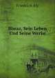 Horaz, Sein Leben Und Seine Werke (German Edition), Friedrich Aly 