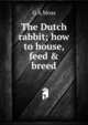 The Dutch rabbit; how to house, feed & breed, G A Moss 