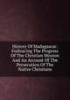 History Of Madagascar: Embracing The Progress Of The Christian Mission And An Account Of The Persecution Of The Native Christians, 