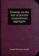 Treatise on the law of private corporations aggregate, Joseph Kinnicut Angell 