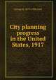 City planning progress in the United States, 1917, George B. 1879-1930 Ford 